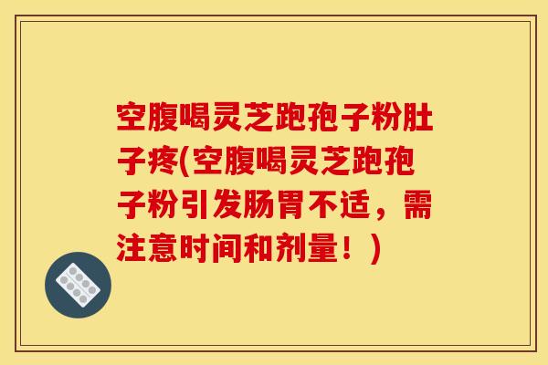 空腹喝灵芝跑孢子粉肚子疼(空腹喝灵芝跑孢子粉引发肠胃不适，需注意时间和剂量！)