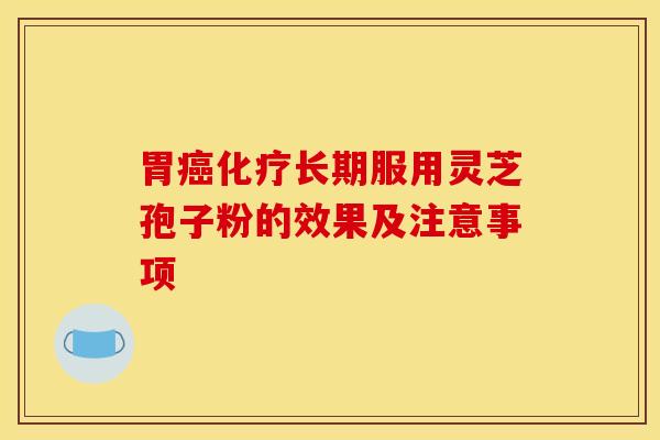 胃癌化疗长期服用灵芝孢子粉的效果及注意事项