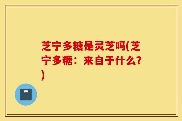 芝宁多糖是灵芝吗(芝宁多糖：来自于什么？)