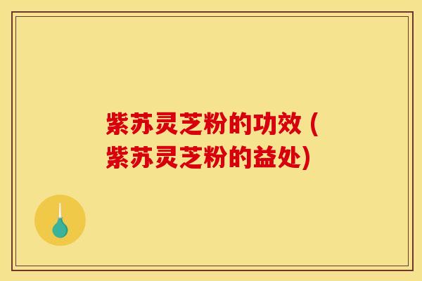 紫苏灵芝粉的功效 (紫苏灵芝粉的益处)