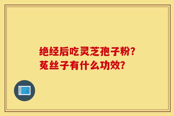 绝经后吃灵芝孢子粉？菟丝子有什么功效？