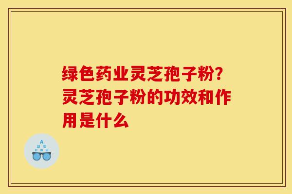 绿色药业灵芝孢子粉？灵芝孢子粉的功效和作用是什么