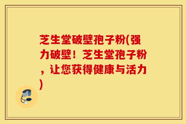 芝生堂破壁孢子粉(强力破壁！芝生堂孢子粉，让您获得健康与活力)
