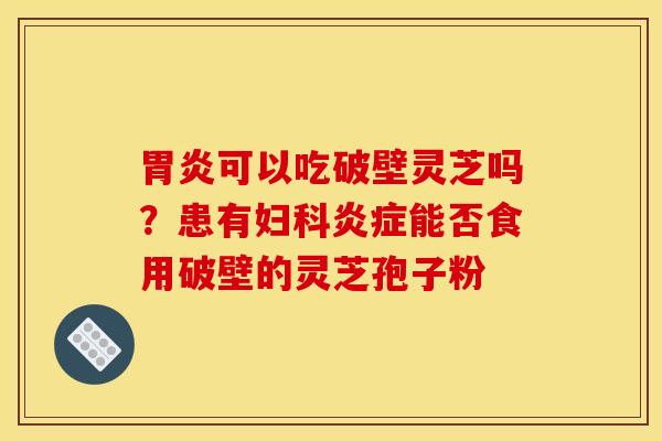 胃炎可以吃破壁灵芝吗？患有妇科炎症能否食用破壁的灵芝孢子粉