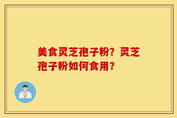 美食灵芝孢子粉？灵芝孢子粉如何食用？