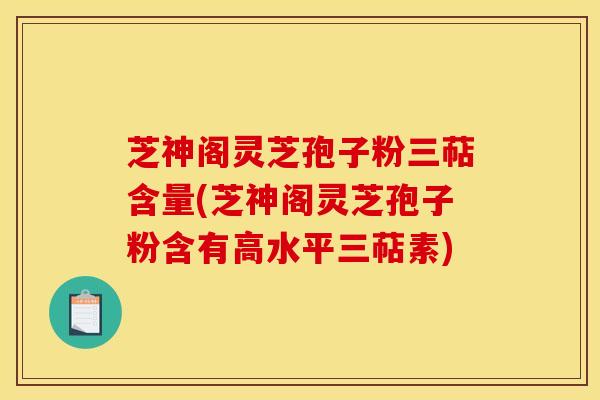 芝神阁灵芝孢子粉三萜含量(芝神阁灵芝孢子粉含有高水平三萜素)
