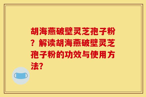 胡海燕破壁灵芝孢子粉？解读胡海燕破壁灵芝孢子粉的功效与使用方法？