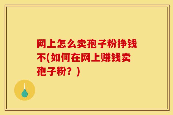 网上怎么卖孢子粉挣钱不(如何在网上赚钱卖孢子粉？)
