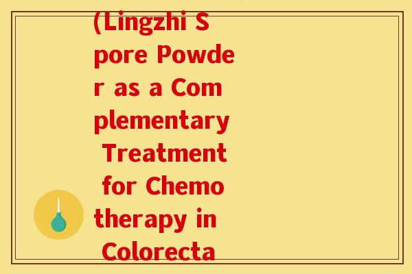 肠癌化疗 灵芝孢子粉(Lingzhi Spore Powder as a Complementary Treatment for Chemotherapy in Colorectal Cancer)