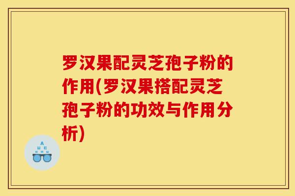 罗汉果配灵芝孢子粉的作用(罗汉果搭配灵芝孢子粉的功效与作用分析)