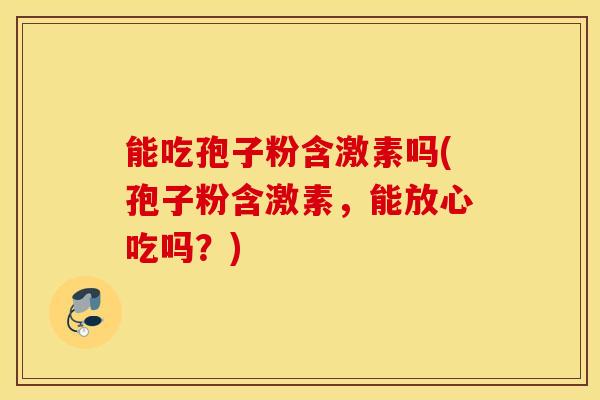 能吃孢子粉含激素吗(孢子粉含激素，能放心吃吗？)