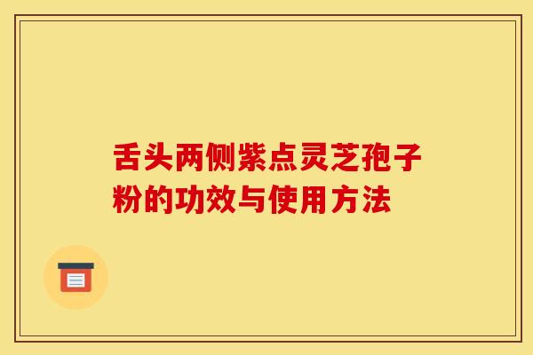 舌头两侧紫点灵芝孢子粉的功效与使用方法
