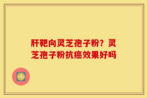 肝靶向灵芝孢子粉？灵芝孢子粉抗癌效果好吗