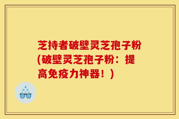 芝持者破壁灵芝孢子粉(破壁灵芝孢子粉：提高免疫力神器！)