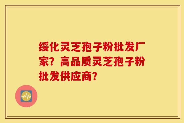 绥化灵芝孢子粉批发厂家？高品质灵芝孢子粉批发供应商？