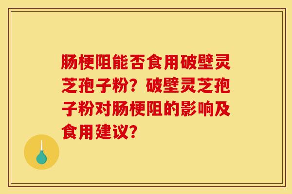 肠梗阻能否食用破壁灵芝孢子粉？破壁灵芝孢子粉对肠梗阻的影响及食用建议？