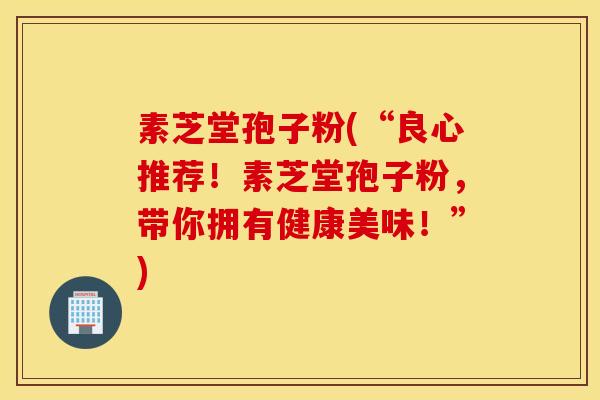 素芝堂孢子粉(“良心推荐！素芝堂孢子粉，带你拥有健康美味！”)