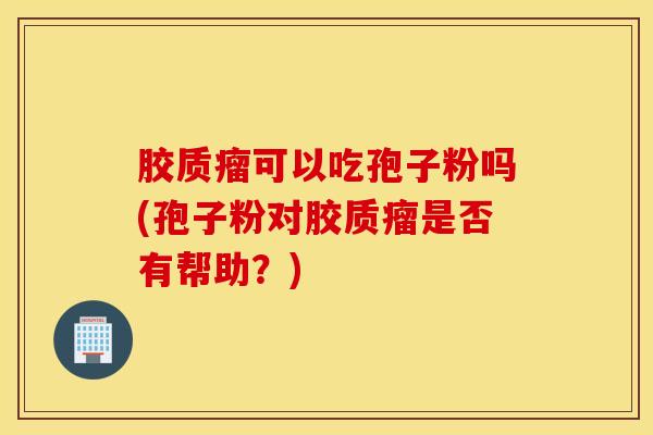 胶质瘤可以吃孢子粉吗(孢子粉对胶质瘤是否有帮助？)
