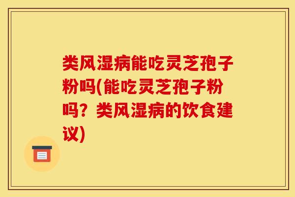 类风湿病能吃灵芝孢子粉吗(能吃灵芝孢子粉吗？类风湿病的饮食建议)