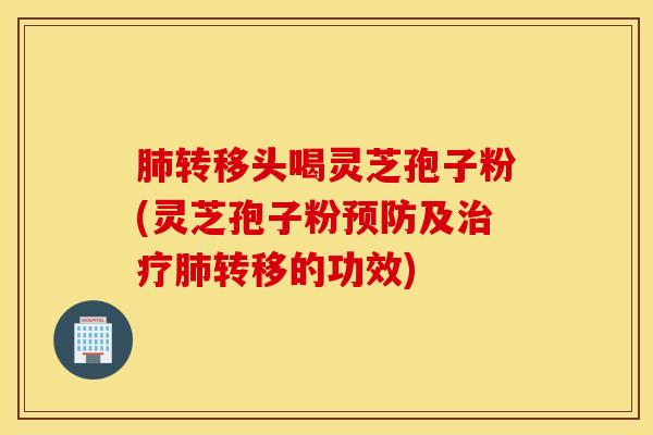 肺转移头喝灵芝孢子粉(灵芝孢子粉预防及治疗肺转移的功效)