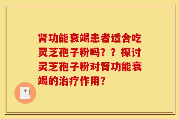 肾功能衰竭患者适合吃灵芝孢子粉吗？？探讨灵芝孢子粉对肾功能衰竭的治疗作用？