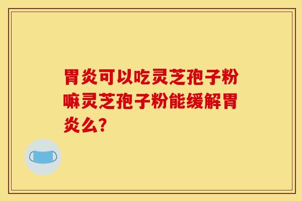 胃炎可以吃灵芝孢子粉嘛灵芝孢子粉能缓解胃炎么？