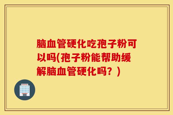 脑血管硬化吃孢子粉可以吗(孢子粉能帮助缓解脑血管硬化吗？)