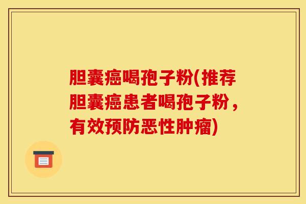 胆囊癌喝孢子粉(推荐胆囊癌患者喝孢子粉，有效预防恶性肿瘤)