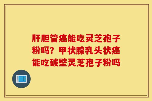 肝胆管癌能吃灵芝孢子粉吗？甲状腺乳头状癌能吃破壁灵芝孢子粉吗