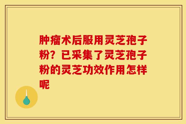 肿瘤术后服用灵芝孢子粉？已采集了灵芝孢子粉的灵芝功效作用怎样呢
