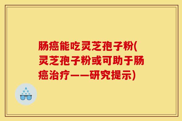 肠癌能吃灵芝孢子粉(灵芝孢子粉或可助于肠癌治疗——研究提示)