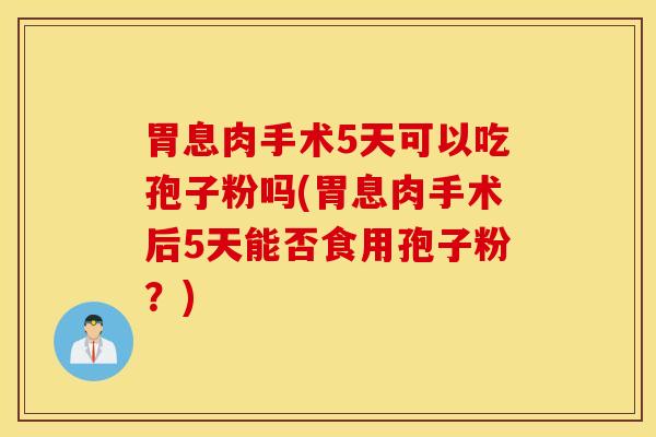 胃息肉手术5天可以吃孢子粉吗(胃息肉手术后5天能否食用孢子粉？)