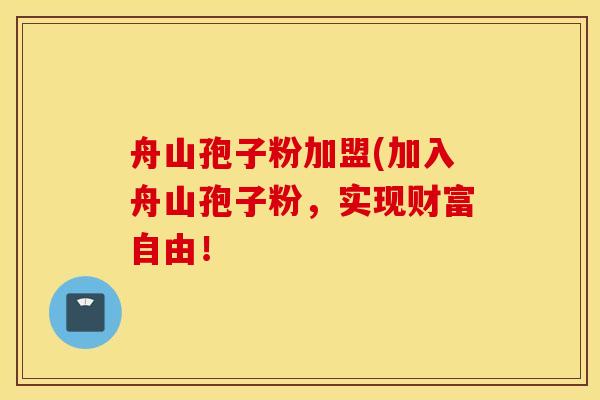 舟山孢子粉加盟(加入舟山孢子粉，实现财富自由！