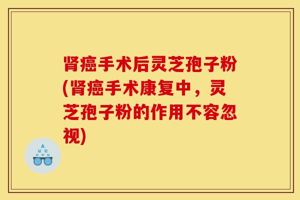 肾癌手术后灵芝孢子粉(肾癌手术康复中，灵芝孢子粉的作用不容忽视)
