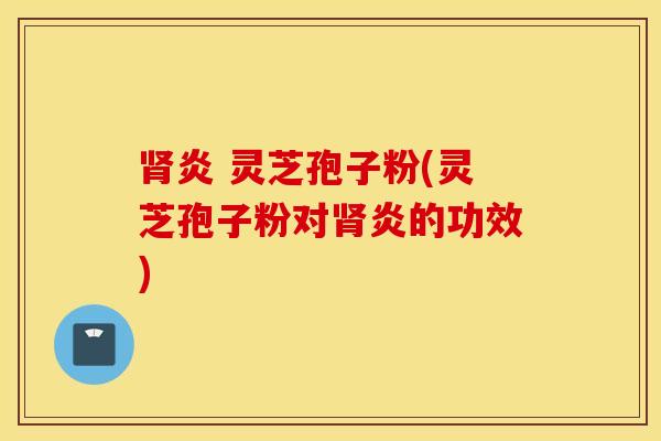 肾炎 灵芝孢子粉(灵芝孢子粉对肾炎的功效)