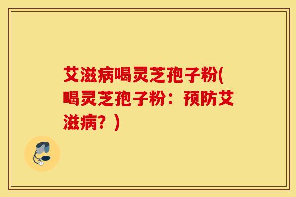 艾滋病喝灵芝孢子粉(喝灵芝孢子粉：预防艾滋病？)
