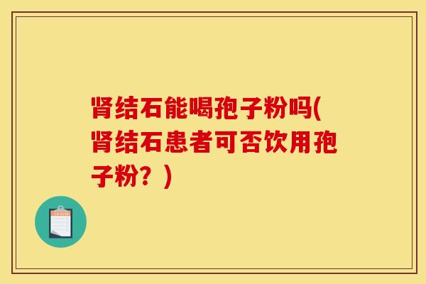 肾结石能喝孢子粉吗(肾结石患者可否饮用孢子粉？)