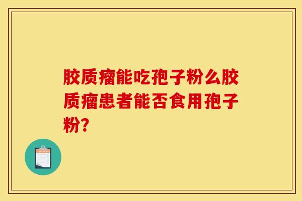 胶质瘤能吃孢子粉么胶质瘤患者能否食用孢子粉？