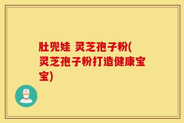肚兜娃 灵芝孢子粉(灵芝孢子粉打造健康宝宝)