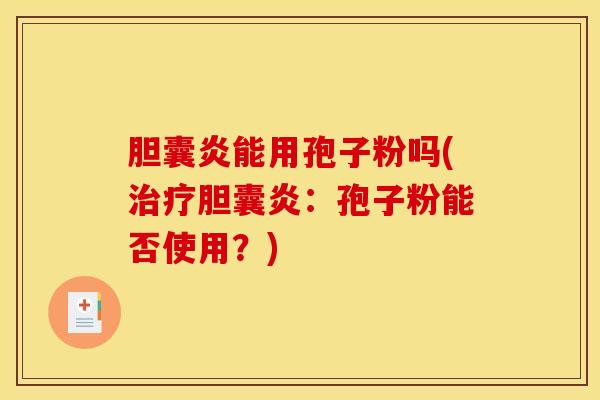 胆囊炎能用孢子粉吗(治疗胆囊炎：孢子粉能否使用？)