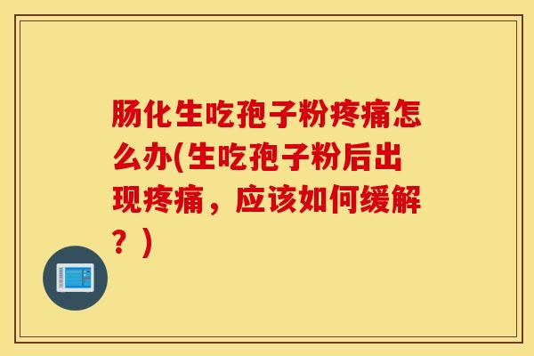 肠化生吃孢子粉疼痛怎么办(生吃孢子粉后出现疼痛，应该如何缓解？)