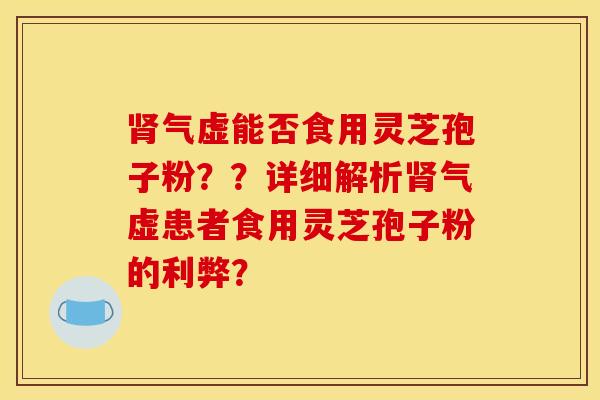肾气虚能否食用灵芝孢子粉？？详细解析肾气虚患者食用灵芝孢子粉的利弊？