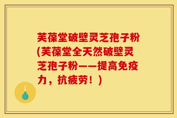 芙葆堂破壁灵芝孢子粉(芙葆堂全天然破壁灵芝孢子粉——提高免疫力，抗疲劳！)