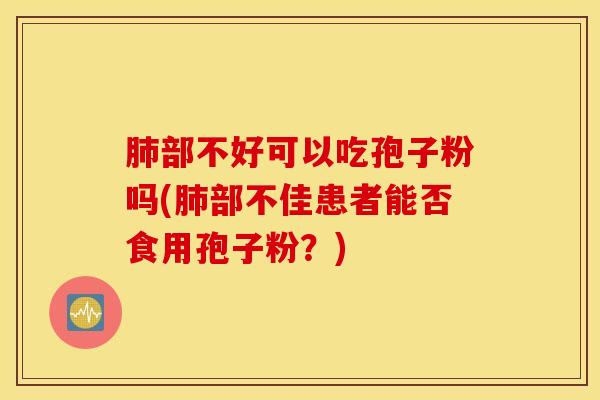 肺部不好可以吃孢子粉吗(肺部不佳患者能否食用孢子粉？)