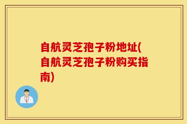 自航灵芝孢子粉地址(自航灵芝孢子粉购买指南)