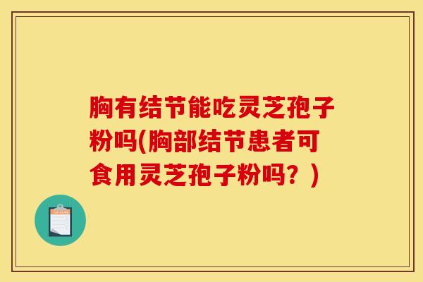 胸有结节能吃灵芝孢子粉吗(胸部结节患者可食用灵芝孢子粉吗？)