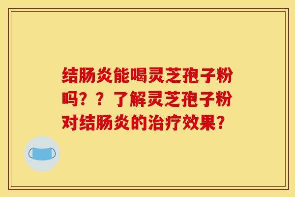 结肠炎能喝灵芝孢子粉吗？？了解灵芝孢子粉对结肠炎的治疗效果？