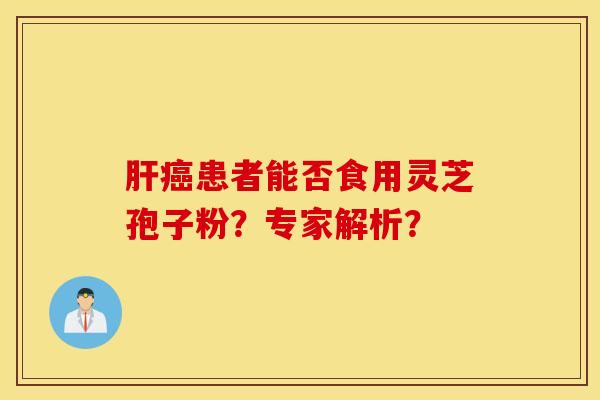 肝癌患者能否食用灵芝孢子粉？专家解析？