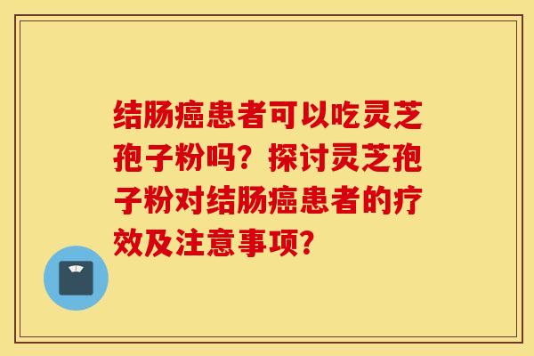 结肠癌患者可以吃灵芝孢子粉吗？探讨灵芝孢子粉对结肠癌患者的疗效及注意事项？