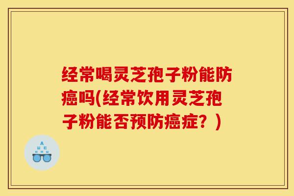 经常喝灵芝孢子粉能防癌吗(经常饮用灵芝孢子粉能否预防癌症？)